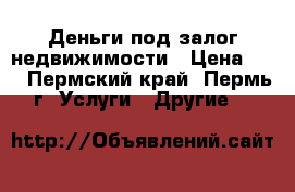 Деньги под залог недвижимости › Цена ­ 1 - Пермский край, Пермь г. Услуги » Другие   